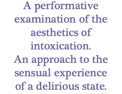 A performative examination of the aesthetics of intoxication. An approach to the sensual experience of a delirious state.